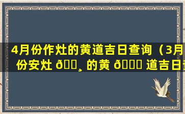 4月份作灶的黄道吉日查询（3月份安灶 🌸 的黄 🐕 道吉日查询2022年3月）